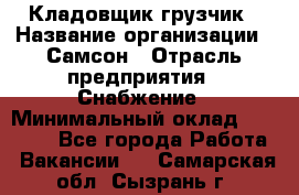 Кладовщик-грузчик › Название организации ­ Самсон › Отрасль предприятия ­ Снабжение › Минимальный оклад ­ 27 000 - Все города Работа » Вакансии   . Самарская обл.,Сызрань г.